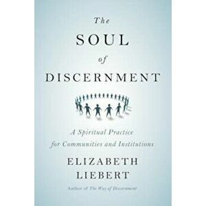The Soul of Discernment: A Spiritual Practice for Communities and Institutions, Paperback - Elizabeth Liebert imagine