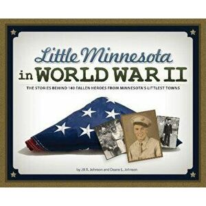 Little Minnesota in World War II: The Stories Behind 140 Fallen Heroes from Minnesota's Littlest Towns, Paperback - Jill A. Johnson imagine