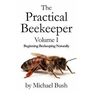 The Practical Beekeeper Volume I Beginning Beekeeping Naturally, Paperback - Michael Bush imagine