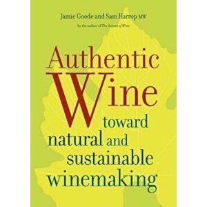 Authentic Wine: Toward Natural and Sustainable Winemaking, Paperback - Jamie Goode imagine