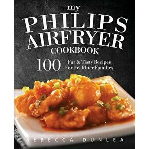 My Philips Airfryer Cookbook: 100 Fun & Tasty Recipes for Healthier Families, Paperback - Rebecca Dunlea imagine