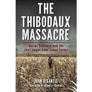The Thibodaux Massacre: Racial Violence and the 1887 Sugar Cane Labor Strike, Paperback - John DeSantis imagine