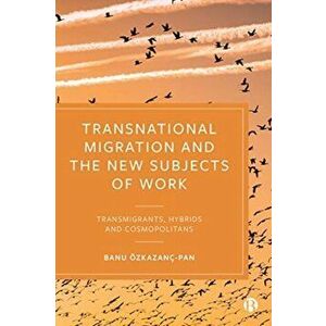 Transnational Migration and the New Subjects of Work. Transmigrants, Hybrids and Cosmopolitans, Paperback - Banu Oezkazanc-Pan imagine