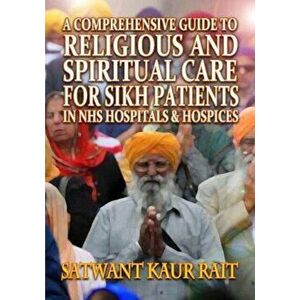 Comprehensive Guide to Religious and Spiritual Care for Sikh Patients in NHS Hospitals and Hospices, Paperback - Satwant Kaur Rait imagine
