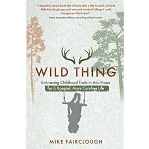 Wild Thing. Embracing Childhood Traits in Adulthood for a Happier, More Carefree Life, Paperback - Mike Fairclough imagine