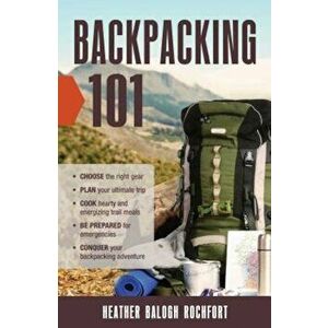 Backpacking 101: Choose the Right Gear, Plan Your Ultimate Trip, Cook Hearty and Energizing Trail Meals, Be Prepared for Emergencies, C, Paperback - H imagine