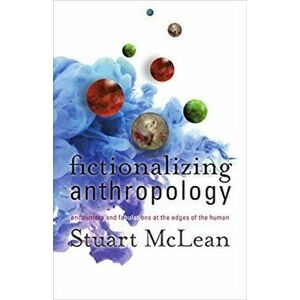 Fictionalizing Anthropology: Encounters and Fabulations at the Edges of the Human, Paperback - Stuart J. McLean imagine
