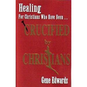 Crucified by Christians: Experiencing the Cross as Seen from the Father, Paperback - Gene Edwards imagine