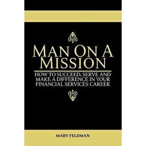 Man on a Mission: How to Succeed, Serve, and Make a Difference in Your Financial Services Career, Paperback - Marv Feldman imagine