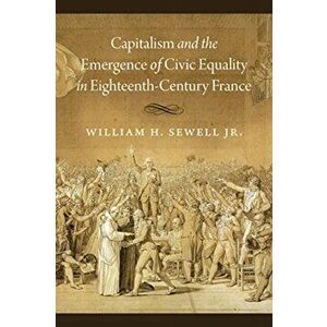 Capitalism and the Emergence of Civic Equality in Eighteenth-Century France, Paperback - William H. Sewell Jr. imagine