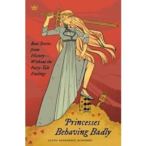Princesses Behaving Badly: Real Stories from History Without the Fairy-Tale Endings, Paperback - Linda Rodriguez McRobbie imagine