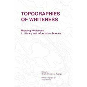 Topographies of Whiteness: Mapping Whiteness in Library and Information Science, Paperback - Schlesselman-Tarango Gina imagine