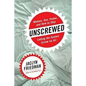 Unscrewed: Women, Sex, Power, and How to Stop Letting the System Screw Us All, Hardcover - Jaclyn Friedman imagine