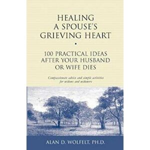 Healing a Spouse's Grieving Heart: 100 Practical Ideas After Your Husband or Wife Dies, Paperback - Alan D. Wolfelt imagine