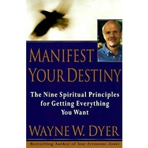 Manifest Your Destiny: Nine Spiritual Principles for Getting Everything You Want, Paperback - Wayne W. Dyer imagine
