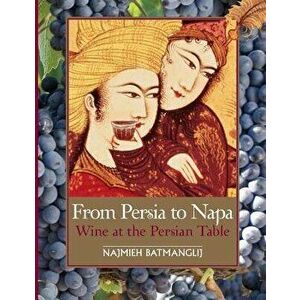 From Persia to Napa: Wine at the Persian Table, Paperback - Najmieh Batmanglij imagine