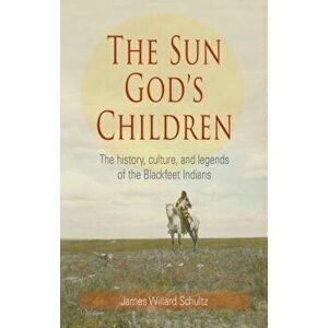 The Sun God's Children: The History of the Blackfeet Indians, Paperback - James Willard Schultz imagine