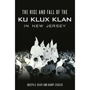 The Rise and Fall of the Ku Klux Klan in New Jersey, Paperback - Joseph G. Bilby imagine