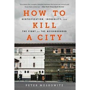 How to Kill a City: Gentrification, Inequality, and the Fight for the Neighborhood, Paperback - P. E. Moskowitz imagine