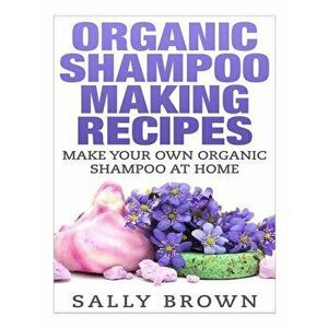 Organic Shampoo Making Recipes - Make Your Own Organic Shampoo at Home, Paperback - Sally Brown imagine