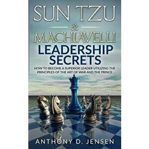 Sun Tzu & Machiavelli Leadership Secrets: How to Become a Superior Leader Utilizing the Principles of the Art of War and the Prince, Paperback - Antho imagine