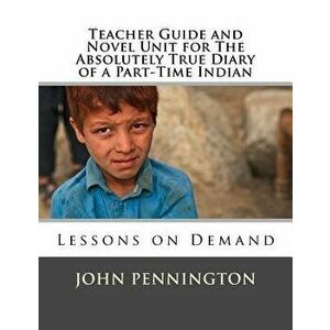 Teacher Guide and Novel Unit for The Absolutely True Diary of a Part-Time Indian: Lessons on Demand, Paperback - John Pennington imagine