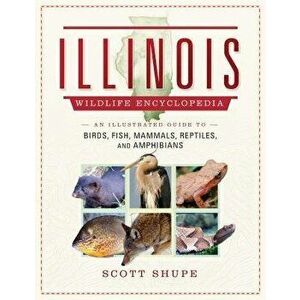 Illinois Wildlife Encyclopedia: An Illustrated Guide to Birds, Fish, Mammals, Reptiles, and Amphibians, Hardcover - Scott Shupe imagine