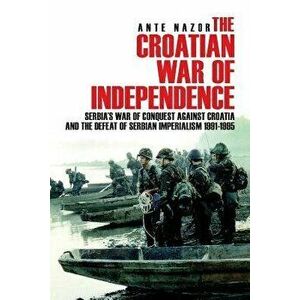 The Croatian War of Independence: Serbia's War of Conquest Against Croatia and the Defeat of Serbian Imperialism 1991-1995, Paperback - Ante Nazor imagine