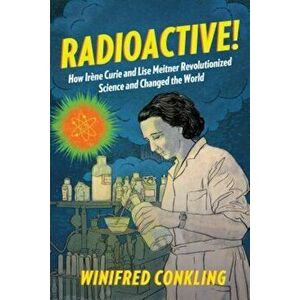 Radioactive!: How Ir'ne Curie and Lise Meitner Revolutionized Science and Changed the World, Paperback - Winifred Conkling imagine