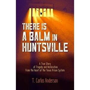 There Is a Balm in Huntsville: A True Story of Tragedy and Restoration from the Heart of the Texas Prison System, Paperback - T. Carlos Anderson imagine