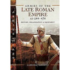 Armies of the Late Roman Empire Ad 284 to 476: History, Organization & Equipment, Hardcover - Gabriele Esposito imagine