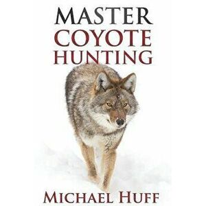 Master Coyote Hunting, Paperback - Michael Huff imagine