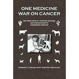 One Medicine War on Cancer: How Discoveries in Veterinary Oncology Led to Advancement in Comparative Medicine, Paperback - Gordon H. Theilen imagine