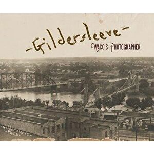Gildersleeve: Waco's Photographer, Hardcover - Fred Gildersleeve imagine