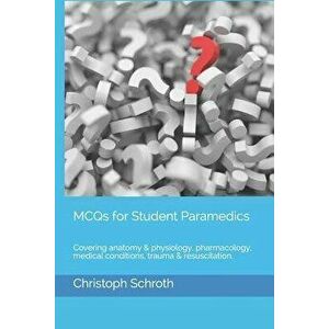 McQs for Student Paramedics: Covering Anatomy & Physiology, Pharmacology, Medical Conditions, Trauma & Resuscitation., Paperback - Christoph Schroth imagine