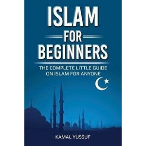 Islam for Beginners: The Complete Little Guide on Islam for Anyone, Paperback - Kamal Yussuf imagine