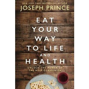 Eat Your Way to Life and Health. Unlock the Power of the Holy Communion, Paperback - Joseph Prince imagine