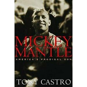 Mickey Mantle: America's Prodigal Son, Paperback - Tony Castro imagine