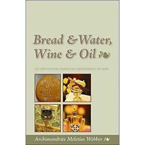 Bread & Water, Wine & Oil: An Orthodox Christian Experience of God, Paperback - Meletios Webber imagine