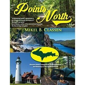 Points North: Discover Hidden Campgrounds, Natural Wonders, and Waterways of the Upper Peninsula, Paperback - Mikel B. Classen imagine