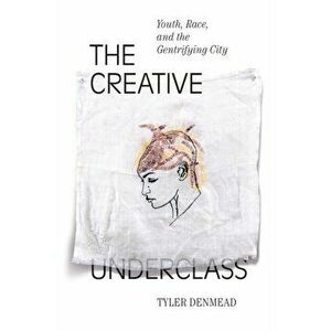 Creative Underclass. Youth, Race, and the Gentrifying City, Paperback - Tyler Denmead imagine