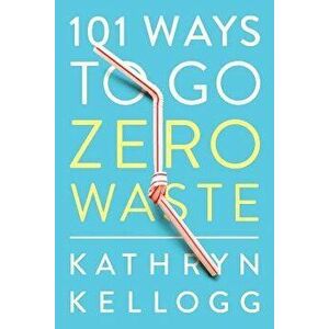 101 Ways to Go Zero Waste, Paperback - Kathryn Kellogg imagine