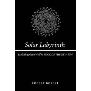 Solar Labyrinth: Exploring Gene Wolfe's Book of the New Sun, Paperback - Robert Borski imagine