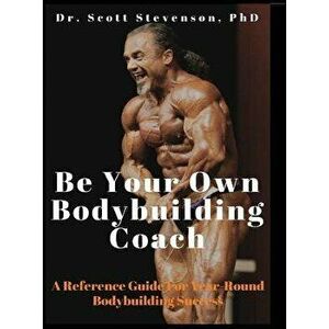 Be Your Own Bodybuilding Coach: A Reference Guide for Year-Round Bodybuilding Success, Hardcover - Scott Walter Stevenson imagine