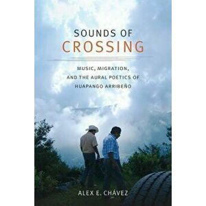 Sounds of Crossing: Music, Migration, and the Aural Poetics of Huapango Arribe o, Paperback - Alex E. Chavez imagine