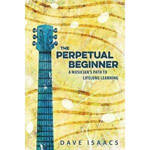 The Perpetual Beginner: a musician's path to lifelong learning, Paperback - Dave Isaacs imagine