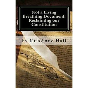 Not a Living Breathing Document: Reclaiming Our Constitution: An Introduction to the Historic Foundations of American Liberty, Paperback - Mrs Krisann imagine