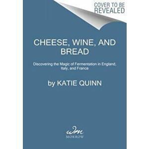 Cheese, Wine, and Bread. Discovering the Magic of Fermentation in England, Italy, and France, Hardback - Katie Quinn imagine