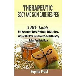 Therapeutic Body and Skin Care Recipes: A DIY Guide for Homemade Baths Products, Body Lotions, Whipped Butters, Skin Creams, Herbal Salves, Balms and, imagine