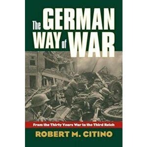 The German Way of War: From the Thirty Years' War to the Third Reich, Paperback - Robert M. Citino imagine